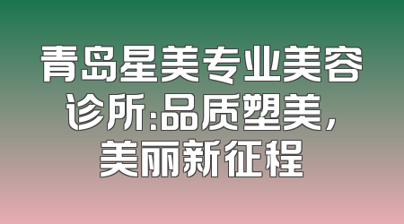 青岛星美专业美容诊所：品质塑美，美丽新征程