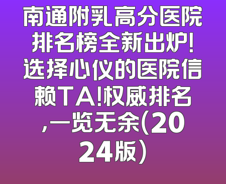 南通附乳高分医院排名榜全新出炉！选择心仪的医院信赖TA！权威排名，一览无余（2024版）