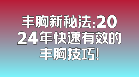 丰胸新秘法：2024年快速有效的丰胸技巧！