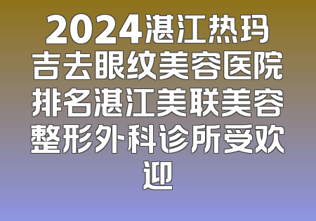 2024湛江热玛吉去眼纹美容医院排名湛江美联美容整形外科诊所受欢迎