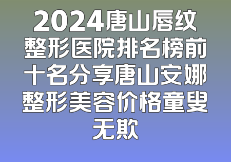 2024唐山唇纹整形医院排名榜前十名分享唐山安娜整形美容价格童叟无欺