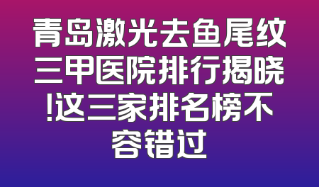 青岛激光去鱼尾纹三甲医院排行揭晓！这三家排名榜不容错过