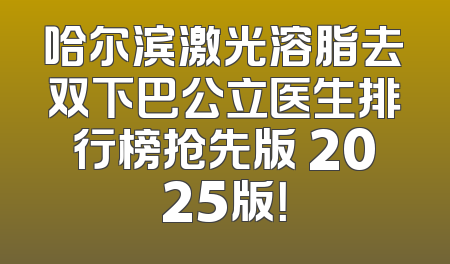 哈尔滨激光溶脂去双下巴公立医生排行榜抢先版 2025版！