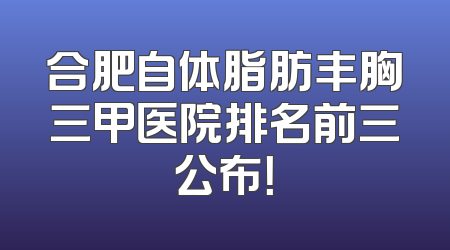 合肥自体脂肪丰胸三甲医院排名前三公布！