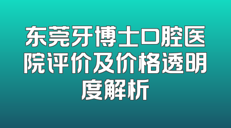 东莞牙博士口腔医院评价及价格透明度解析