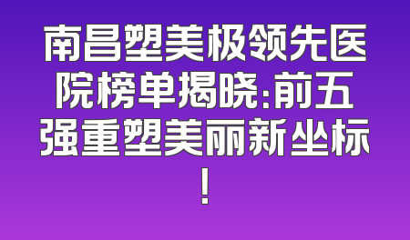 南昌塑美极领先医院榜单揭晓：前五强重塑美丽新坐标！