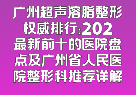 广州超声溶脂整形权威排行：202最新前十的医院盘点及广州省人民医院整形科推荐详解