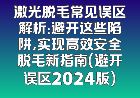激光脱毛常见误区解析：避开这些陷阱，实现高效安全脱毛新指南（避开误区2024版）