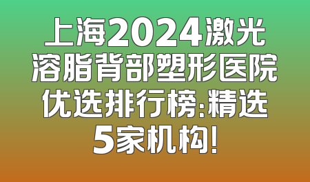 上海2024激光溶脂背部塑形医院优选排行榜：精选5家机构！
