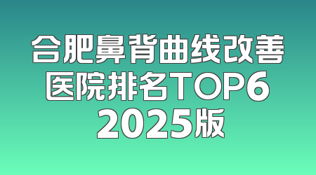 合肥鼻背曲线改善医院排名TOP6 2025版