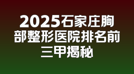 2025石家庄胸部整形医院排名前三甲揭秘