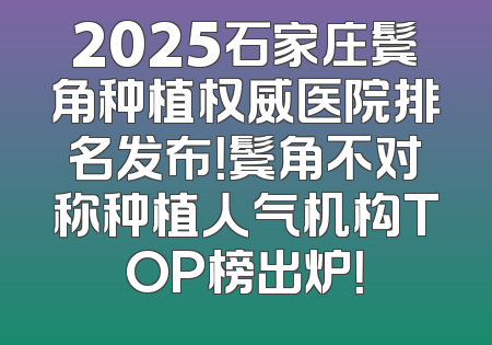 2025石家庄鬓角种植权威医院排名发布！鬓角不对称种植人气机构TOP榜出炉！