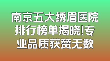 南京五大绣眉医院排行榜单揭晓！专业品质获赞无数