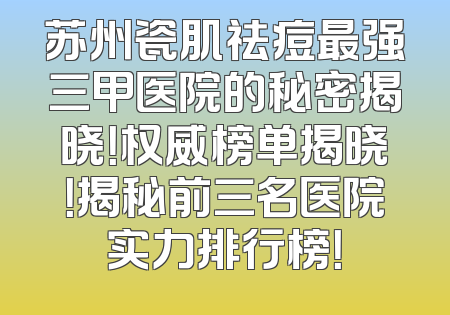 苏州瓷肌祛痘最强三甲医院的秘密揭晓！权威榜单揭晓！揭秘前三名医院实力排行榜！