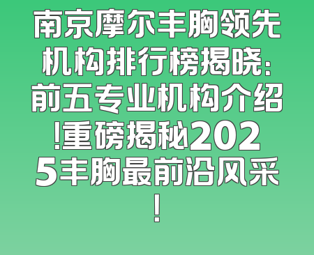 南京摩尔丰胸领先机构排行榜揭晓：前五专业机构介绍！重磅揭秘2025丰胸最前沿风采！