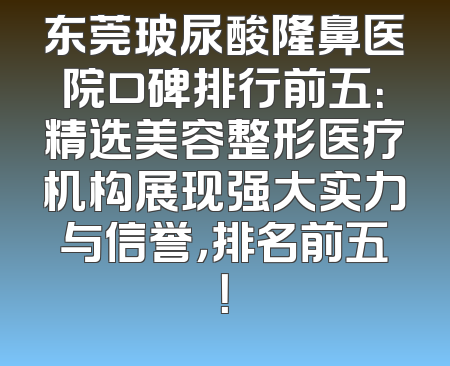 东莞玻尿酸隆鼻医院口碑排行前五：精选美容整形医疗机构展现强大实力与信誉，排名前五！