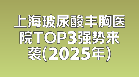 上海玻尿酸丰胸医院TOP3强势来袭（2025年）