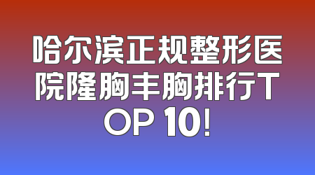 哈尔滨正规整形医院隆胸丰胸排行TOP 10！