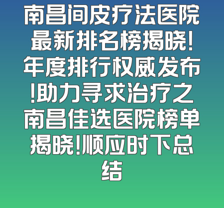 南昌间皮疗法医院最新排名榜揭晓！年度排行权威发布！助力寻求治疗之南昌佳选医院榜单揭晓！顺应时下总结