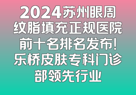 2024苏州眼周纹脂填充正规医院前十名排名发布！乐桥皮肤专科门诊部领先行业