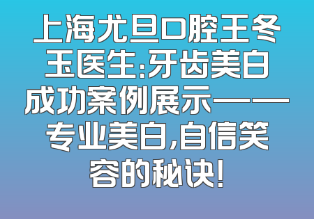 上海尤旦口腔王冬玉医生：牙齿美白成功案例展示——专业美白，自信笑容的秘诀！