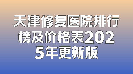 天津修复医院排行榜及价格表2025年更新版