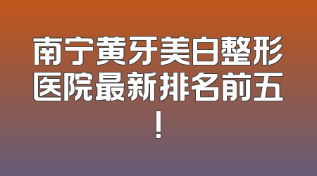 南宁黄牙美白整形医院最新排名前五!