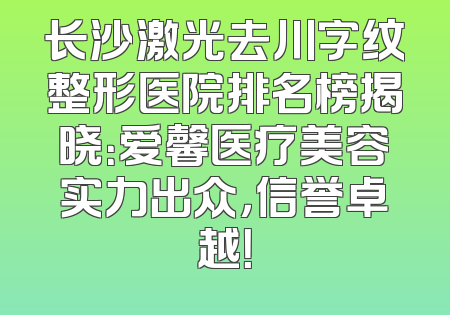 长沙激光去川字纹整形医院排名榜揭晓：爱馨医疗美容实力出众，信誉卓越！