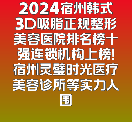 2024宿州韩式3D吸脂正规整形美容医院排名榜十强连锁机构上榜！宿州灵璧时光医疗美容诊所等实力入围