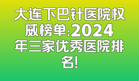 大连下巴针医院权威榜单：2024年三家优秀医院排名！