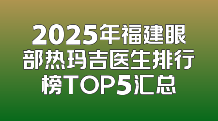 2025年福建眼部热玛吉医生排行榜TOP5汇总