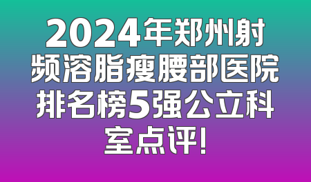 2024年郑州射频溶脂瘦腰部医院排名榜5强公立科室点评!