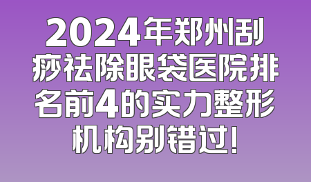 2024年郑州刮痧祛除眼袋医院排名前4的实力整形机构别错过!