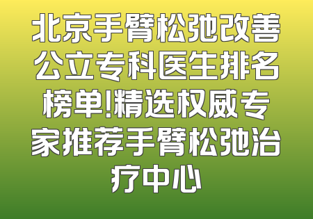 北京手臂松弛改善公立专科医生排名榜单！精选权威专家推荐手臂松弛治疗中心