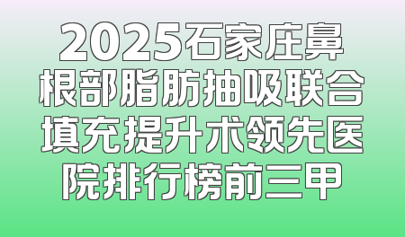 2025石家庄鼻根部脂肪抽吸联合填充提升术领先医院排行榜前三甲