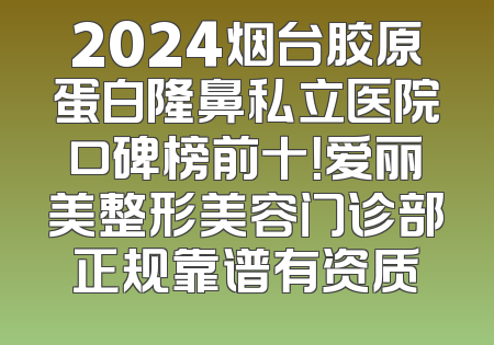 2024烟台胶原蛋白隆鼻私立医院口碑榜前十！爱丽美整形美容门诊部正规靠谱有资质