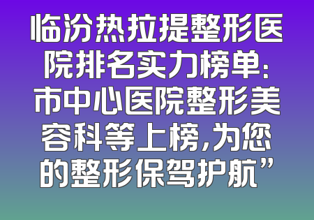 临汾热拉提整形医院排名实力榜单：市中心医院整形美容科等上榜，为您的整形保驾护航”