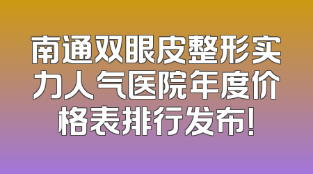 南通双眼皮整形实力人气医院年度价格表排行发布！