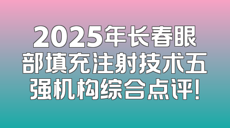 2025年长春眼部填充注射技术五强机构综合点评！