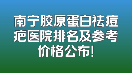 南宁胶原蛋白祛痘疤医院排名及参考价格公布！
