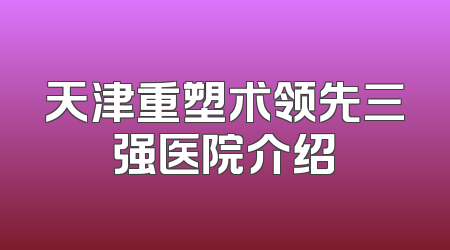 天津重塑术领先三强医院介绍