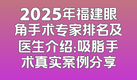 2025年福建眼角手术专家排名及医生介绍：吸脂手术真实案例分享
