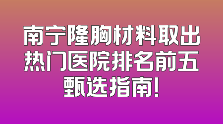 南宁隆胸材料取出热门医院排名前五甄选指南！