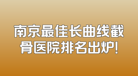 南京最佳长曲线截骨医院排名出炉！
