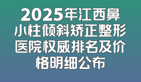 2025年江西鼻小柱倾斜矫正整形医院权威排名及价格明细公布