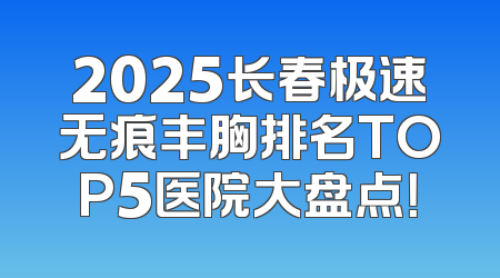 2025长春极速无痕丰胸排名TOP5医院大盘点！