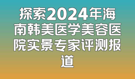 探索2024年海南韩美医学美容医院实景专家评测报道