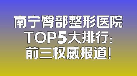 南宁臀部整形医院TOP5大排行：前三权威报道!