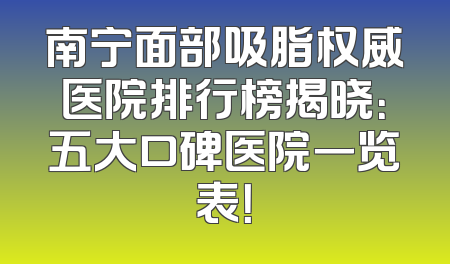 南宁面部吸脂权威医院排行榜揭晓：五大口碑医院一览表！