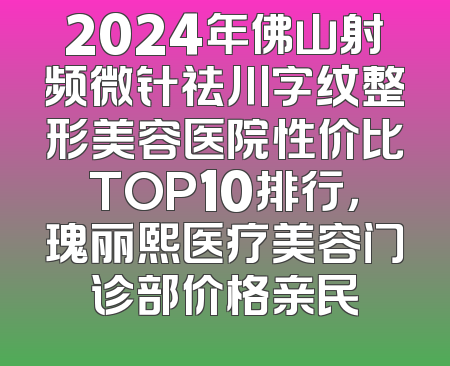 2024年佛山射频微针祛川字纹整形美容医院性价比TOP10排行，瑰丽熙医疗美容门诊部价格亲民
